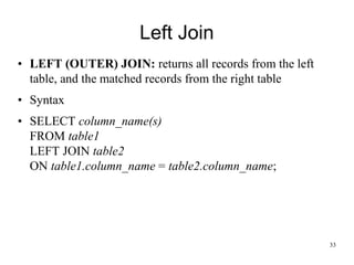 Left Join
• LEFT (OUTER) JOIN: returns all records from the left
table, and the matched records from the right table
• Syntax
• SELECT column_name(s)
FROM table1
LEFT JOIN table2
ON table1.column_name = table2.column_name;
33
 