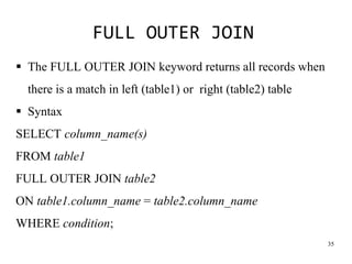 FULL OUTER JOIN
35
▪ The FULL OUTER JOIN keyword returns all records when
there is a match in left (table1) or right (table2) table
▪ Syntax
SELECT column_name(s)
FROM table1
FULL OUTER JOIN table2
ON table1.column_name = table2.column_name
WHERE condition;
 