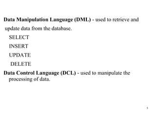 5
Data Manipulation Language (DML) - used to retrieve and
update data from the database.
SELECT
INSERT
UPDATE
DELETE
Data Control Language (DCL) - used to manipulate the
processing of data.
 