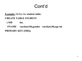 9
Example: Define the student table:
CREATE TABLE STUDENT
( SID int,
FNAME varchar(18),gender varchar(18),age int
PRIMARY KEY (SID));
Cont’d
 