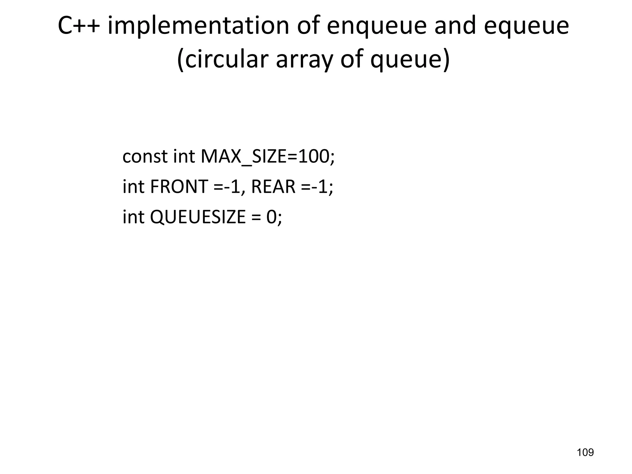 109
C++ implementation of enqueue and equeue
(circular array of queue)
const int MAX_SIZE=100;
int FRONT =-1, REAR =-1;
int QUEUESIZE = 0;
 