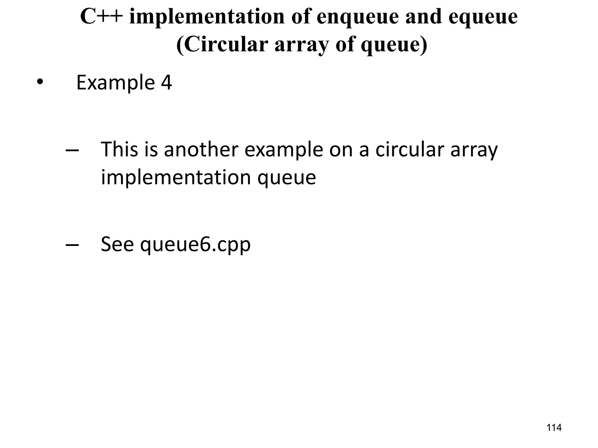 114
C++ implementation of enqueue and equeue
(Circular array of queue)
• Example 4
– This is another example on a circular array
implementation queue
– See queue6.cpp
 