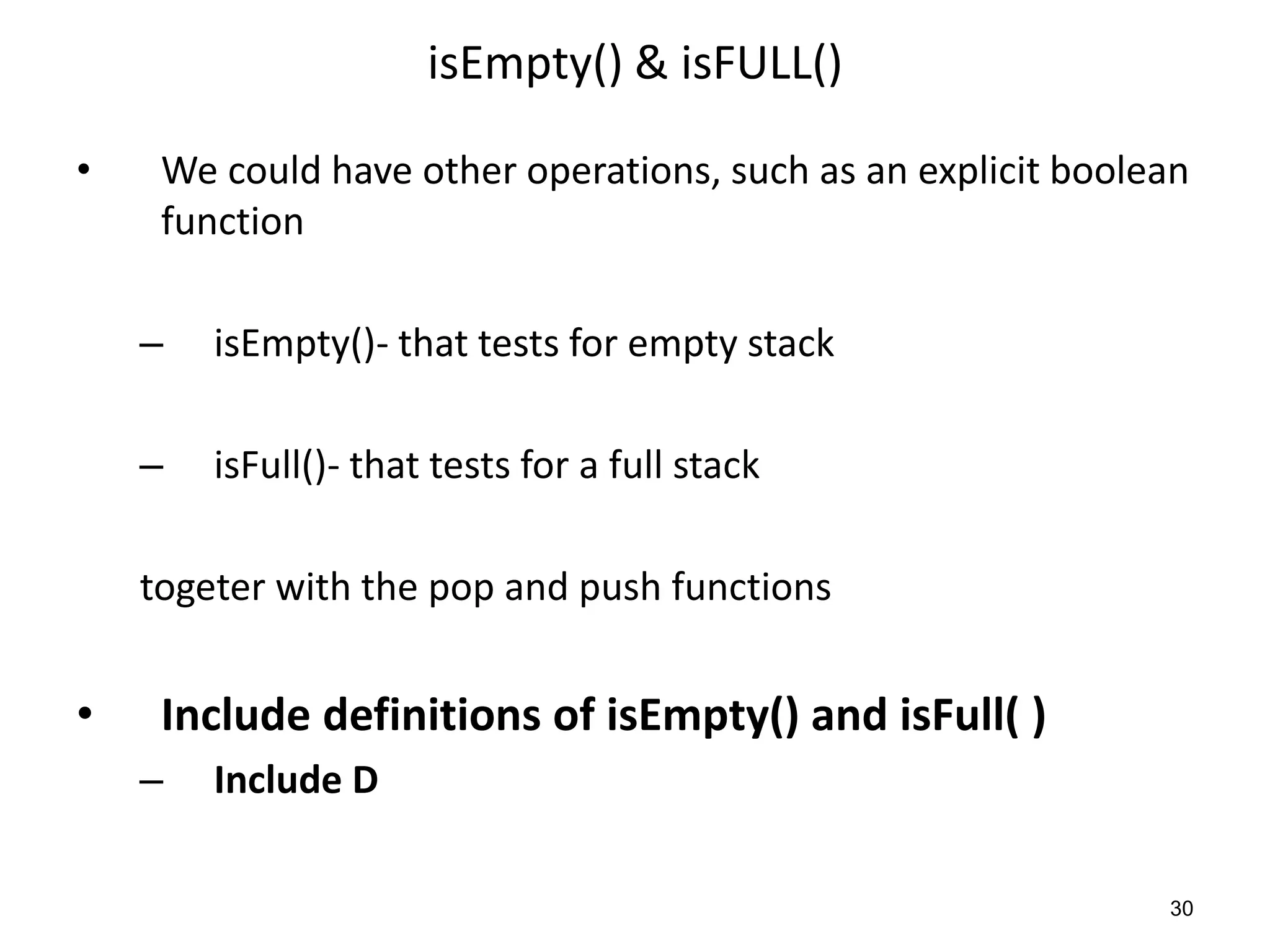 isEmpty() & isFULL()
• We could have other operations, such as an explicit boolean
function
– isEmpty()- that tests for empty stack
– isFull()- that tests for a full stack
togeter with the pop and push functions
• Include definitions of isEmpty() and isFull( )
– Include D
30
 