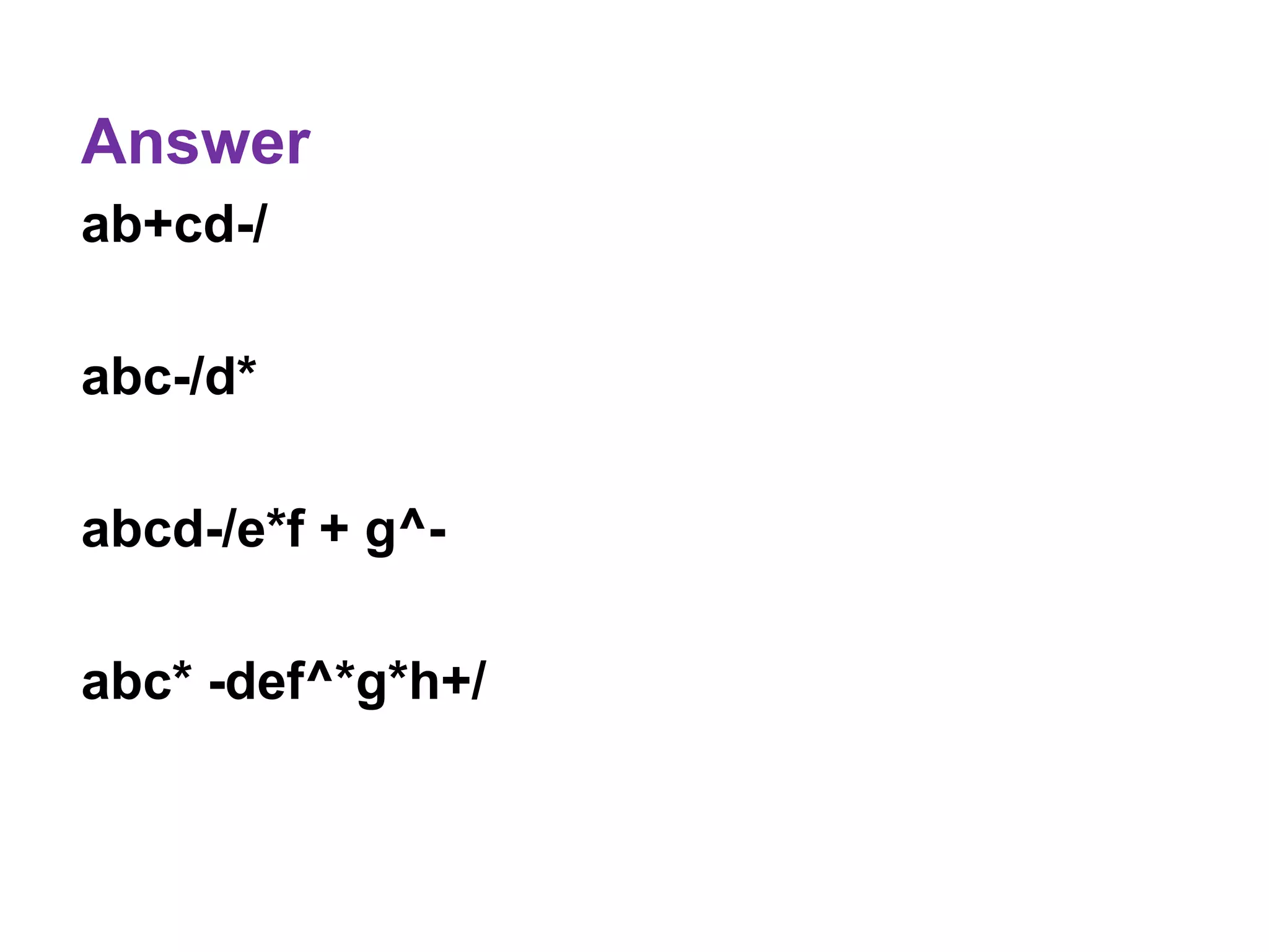 Answer
ab+cd-/
abc-/d*
abcd-/e*f + g^-
abc* -def^*g*h+/
 