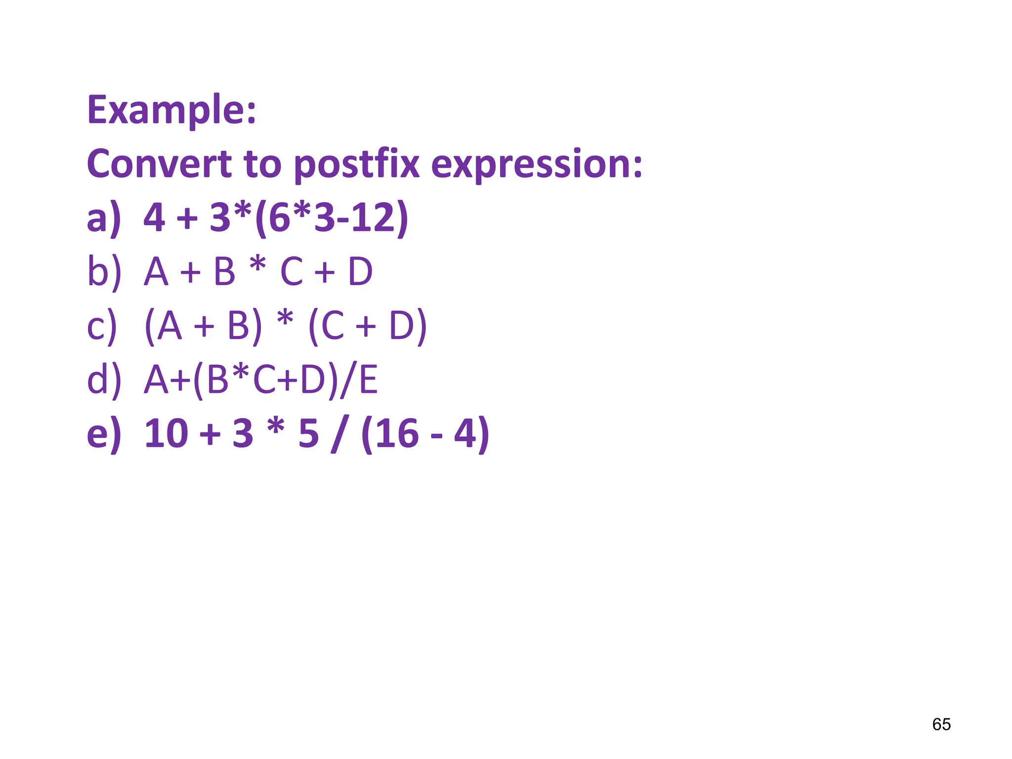 Example:
Convert to postfix expression:
a) 4 + 3*(6*3-12)
b) A + B * C + D
c) (A + B) * (C + D)
d) A+(B*C+D)/E
e) 10 + 3 * 5 / (16 - 4)
65
 