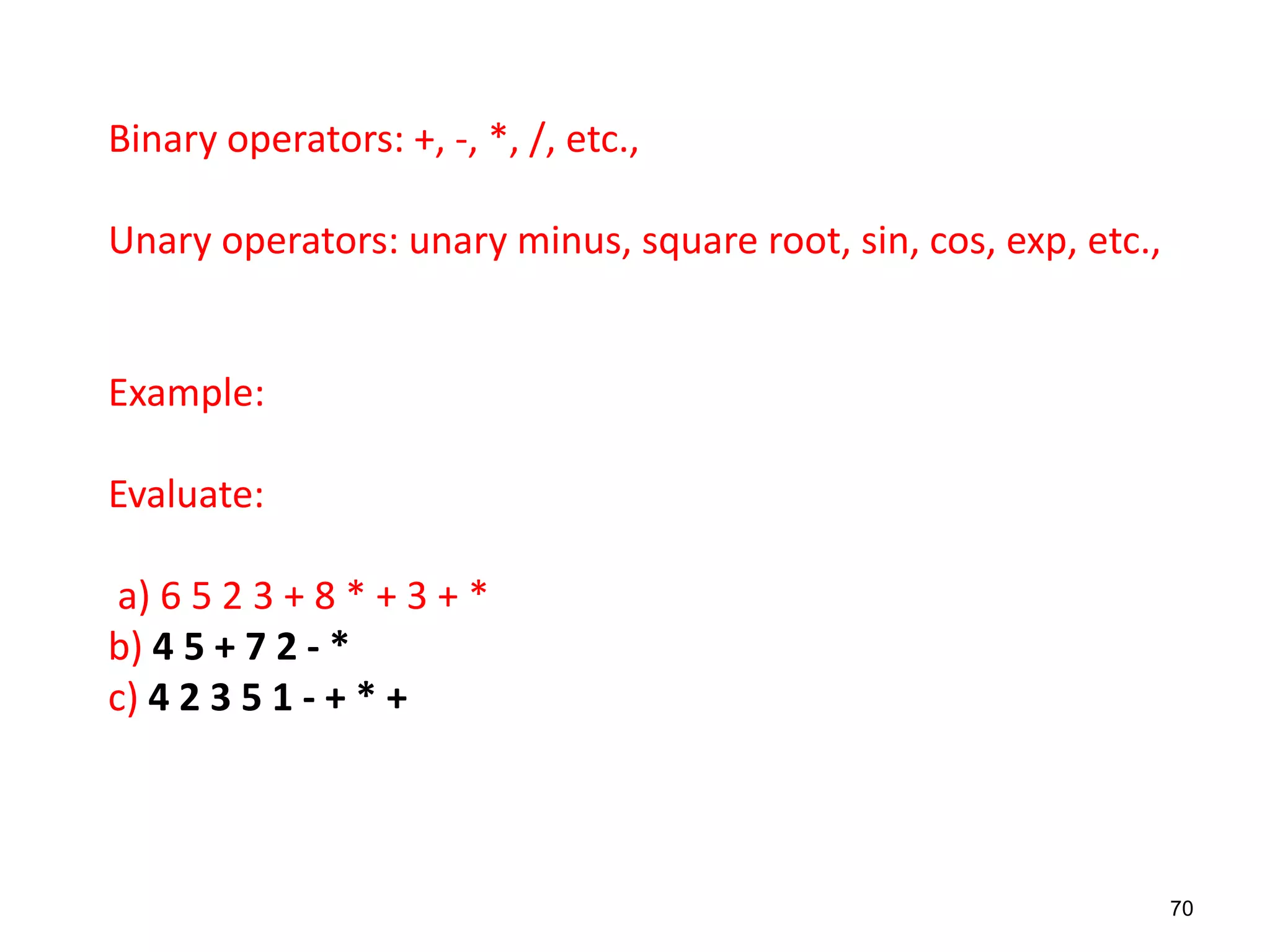 Binary operators: +, -, *, /, etc.,
Unary operators: unary minus, square root, sin, cos, exp, etc.,
Example:
Evaluate:
a) 6 5 2 3 + 8 * + 3 + *
b) 4 5 + 7 2 - *
c) 4 2 3 5 1 - + * +
70
 