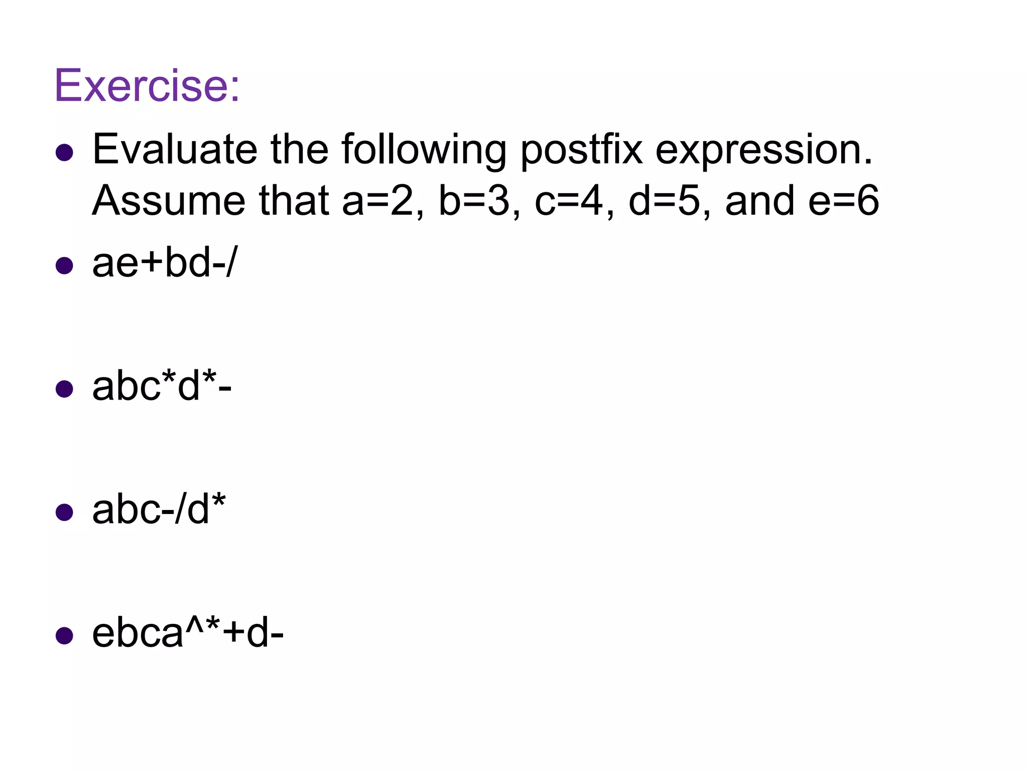 Exercise:
 Evaluate the following postfix expression.
Assume that a=2, b=3, c=4, d=5, and e=6
 ae+bd-/
 abc*d*-
 abc-/d*
 ebca^*+d-
 