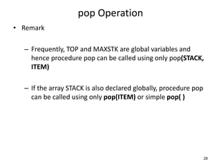 pop Operation
• Remark
– Frequently, TOP and MAXSTK are global variables and
hence procedure pop can be called using only pop(STACK,
ITEM)
– If the array STACK is also declared globally, procedure pop
can be called using only pop(ITEM) or simple pop( )
28
 