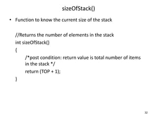 sizeOfStack()
• Function to know the current size of the stack
//Returns the number of elements in the stack
int sizeOfStack()
{
/*post condition: return value is total number of items
in the stack */
return (TOP + 1);
}
32
 