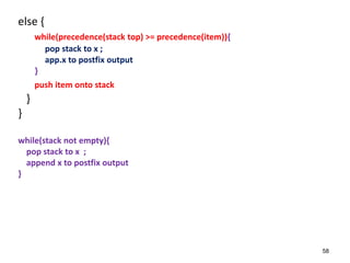 else {
while(precedence(stack top) >= precedence(item)){
pop stack to x ;
app.x to postfix output
}
push item onto stack
}
}
while(stack not empty){
pop stack to x ;
append x to postfix output
}
58
 
