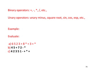 Binary operators: +, -, *, /, etc.,
Unary operators: unary minus, square root, sin, cos, exp, etc.,
Example:
Evaluate:
a) 6 5 2 3 + 8 * + 3 + *
b) 4 5 + 7 2 - *
c) 4 2 3 5 1 - + * +
70
 