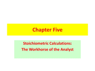 Chapter Five
Stoichiometric Calculations:
The Workhorse of the Analyst
 