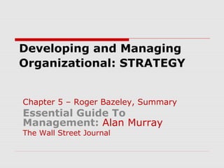 Developing and Managing 
Organizational: STRATEGY 
Chapter 5 – Roger Bazeley, Summary 
Essential Guide To 
Management: Alan Murray 
The Wall Street Journal 
 