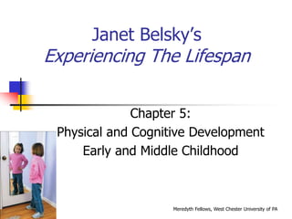 Janet Belsky’s
Experiencing The Lifespan
Chapter 5:
Physical and Cognitive Development
Early and Middle Childhood
Meredyth Fellows, West Chester University of PA
 