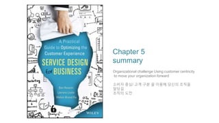 Chapter 5
summary
Organizational challenge Using customer centricity
to move your organization forward
소비자 중심/ 고객 구분 을 이용해 당신의 조직을
앞당길
조직의 도전
 