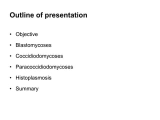 Outline of presentation
• Objective
• Blastomycoses
• Coccidiodomycoses
• Paracoccidiodomycoses
• Histoplasmosis
• Summary
 