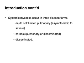 Introduction cont’d
• Systemic mycoses occur in three disease forms:
• acute self limited pulmonary (asymptomatic to
sever...