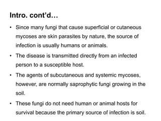Intro. cont’d…
• Since many fungi that cause superficial or cutaneous
mycoses are skin parasites by nature, the source of
...