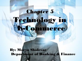 Chapter 5
Technology in
E-Commerce
By: Marya Sholevar
Department of Banking & Finance
 