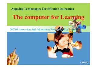 Applying Technologies For Effective Instruction

The computer for Learning
202704 Innovation And Information Technology For Teachers.

L/O/G/O

 
