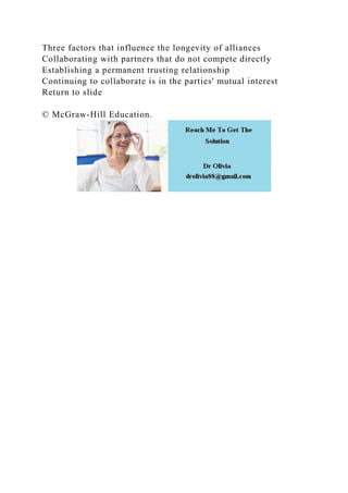 Three factors that influence the longevity of alliances
Collaborating with partners that do not compete directly
Establishing a permanent trusting relationship
Continuing to collaborate is in the parties' mutual interest
Return to slide
© McGraw-Hill Education.
 