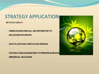 STRATEGY APPLICATION BEYOND GREEN: GREEN GUIDELINES WILL BE DISTRIBUTED TO    BUILDINGS OCCUPANTS EACH FLOOR HAS A RECYCLING OPENING FXFOWLE WAS COMMISIONED TO PREPARE SUSTAINABLE DESIGN GUIDELINES FOR RESIDENTAL BUILDINDS 