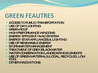 GREEN FEAUTRES ACCESS TO PUBLIC TRANSPORTATION USE OF DAYLIGHTING GREEN ROOF HIGH PREFORMANCE WINDOWS ENERGY EFFICIENT HVAC SYSTEM ENERGY STAR APPLIANCES & LIGHTING USE OF RENEWABLE ENERGY STORMWATER MANAGEMENT TREATMENT OF GREY/BLACKWATER WATER CONSERVATION LANDSCAPING ELEMENTS USE OF GREEN MATERIALS (LOCAL, RECYCLED, LOW VOC) OTHER INNOVATIONS 