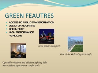 GREEN FEAUTRES ACCESS TO PUBLIC TRANSPORTATION USE OF DAYLIGHTING GREEN ROOF HIGH PREFORMANCE   WINDOWS One of the Helena's green roofs. Operable windows and efficient lighting help make Helena apartments comfortable. Near public transport. 