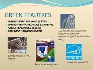 GREEN FEAUTRES ENERGY EFFICIENT HVAC SYSTEM ENERGY STAR APPLIANCES & LIGHTING USE OF RENEWABLE ENERGY STORMWATER MANAGEMENT Energy efficient HVAC  systems Storm water management Energy star equipment A composition of transparency and opacity, topped by photovoltaic panels for renewable energy 