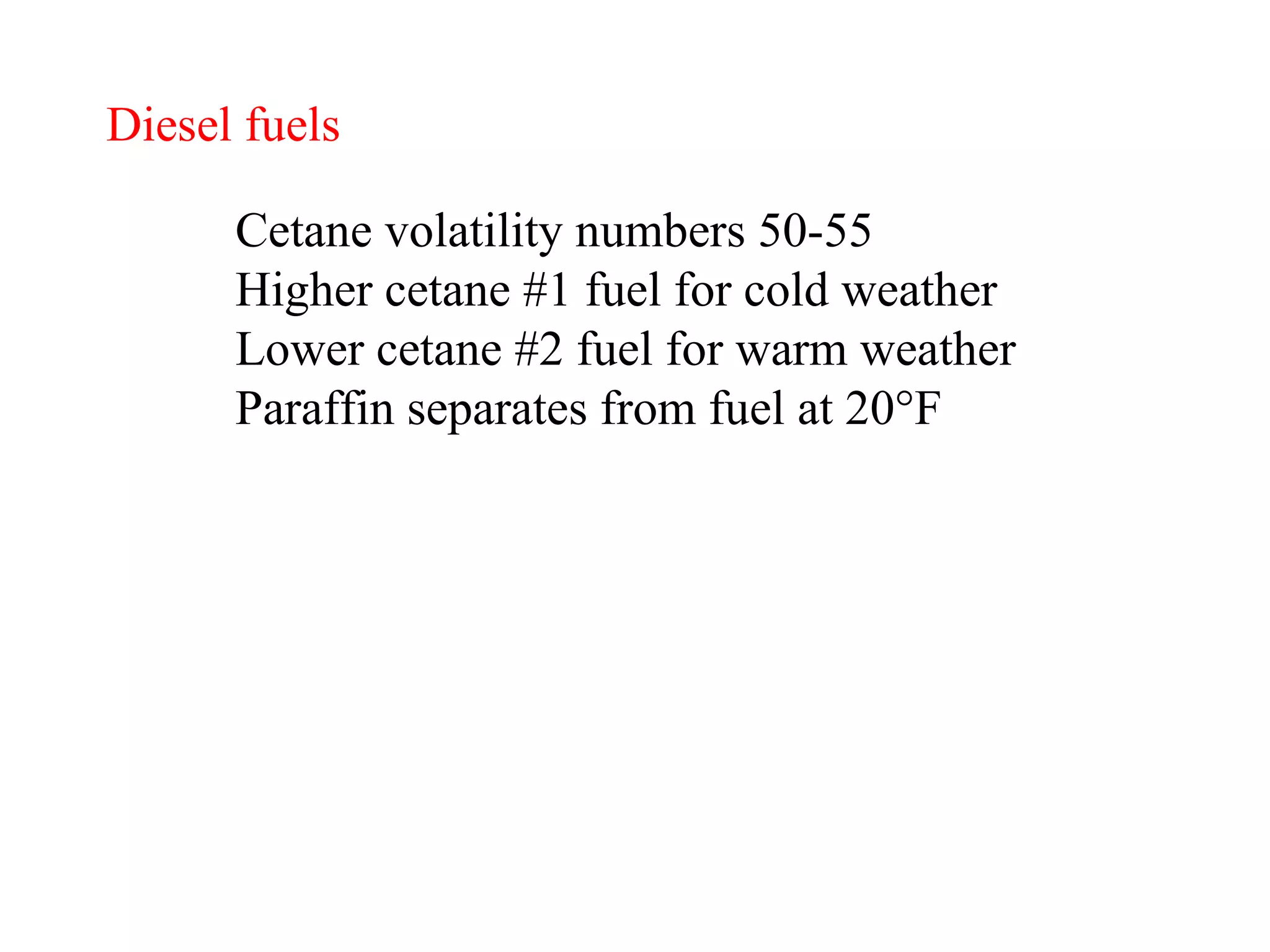 Diesel fuels Cetane volatility numbers 50-55 Higher cetane #1 fuel for cold weather Lower cetane #2 fuel for warm weather Paraffin separates from fuel at 20°F   