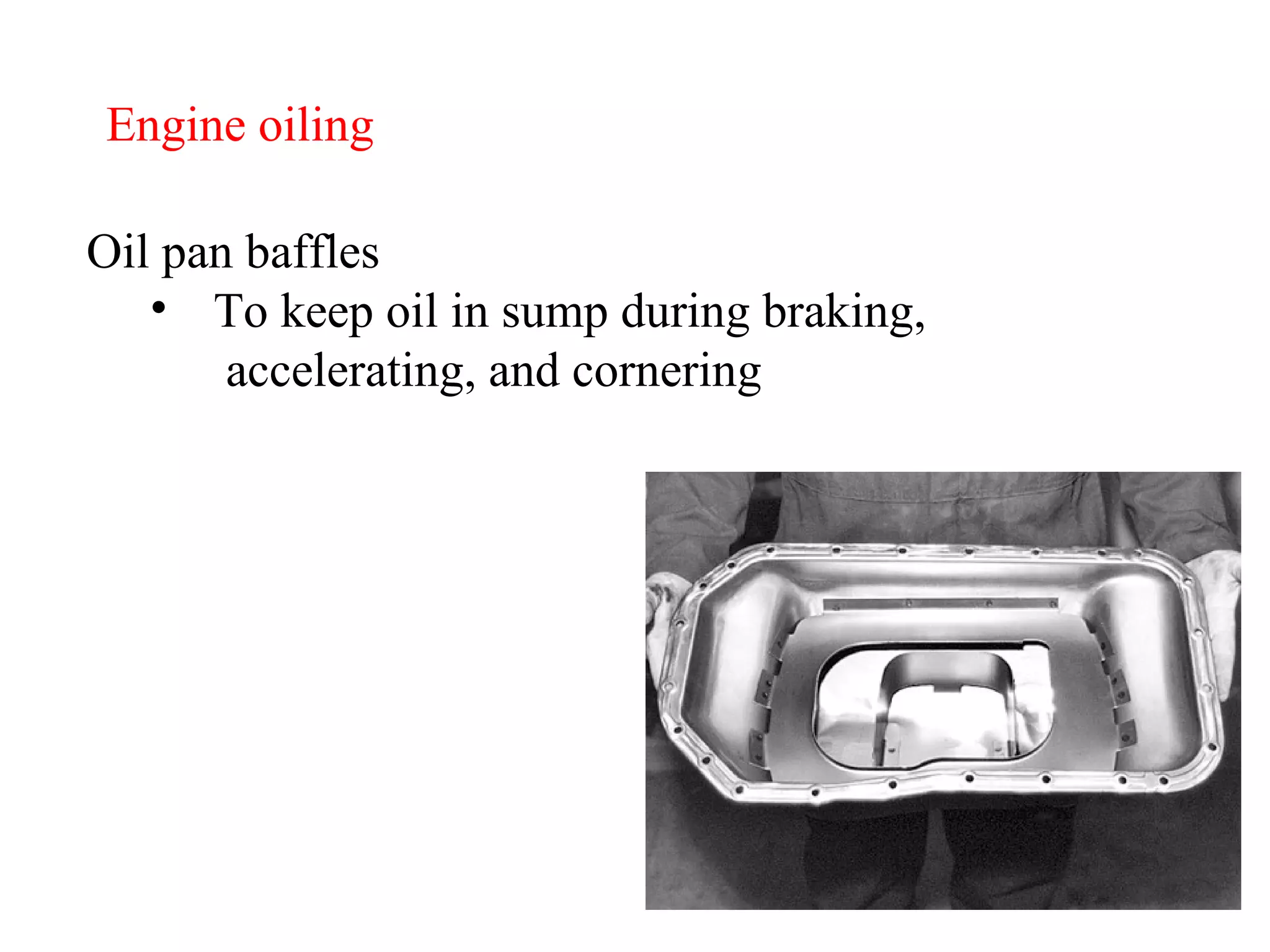 Engine oiling Oil pan baffles To keep oil in sump during braking,   accelerating, and cornering 