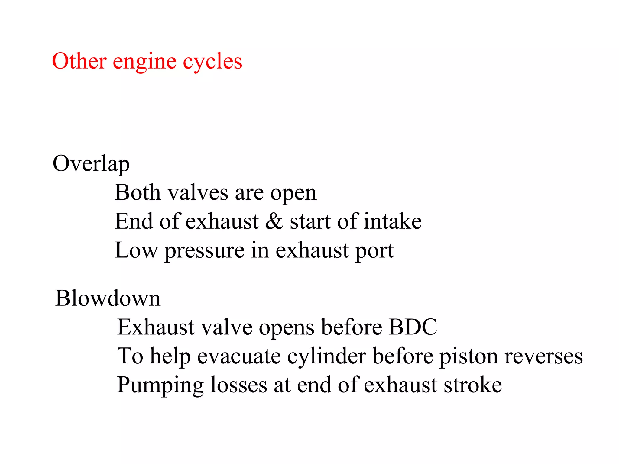 Other engine cycles Overlap Both valves are open End of exhaust & start of intake Low pressure in exhaust port Blowdown Exhaust valve opens before BDC To help evacuate cylinder before piston reverses Pumping losses at end of exhaust stroke   