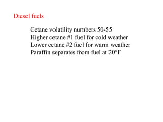 Diesel fuels Cetane volatility numbers 50-55 Higher cetane #1 fuel for cold weather Lower cetane #2 fuel for warm weather Paraffin separates from fuel at 20°F   