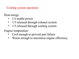 Cooling system operation Heat energy 1/3 usable power 1/3 released through exhaust system 1/3 released through cooling system Engine temperature Cool enough to prevent part failure Warm enough to maximize engine efficiency 