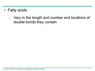 Copyright © 2005 Pearson Education, Inc. publishing as Benjamin Cummings
• Fatty acids
– Vary in the length and number and locations of
double bonds they contain
 