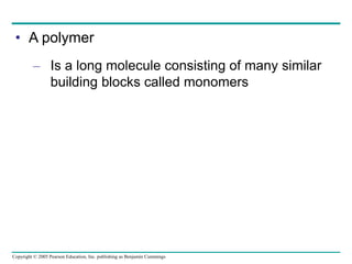 Copyright © 2005 Pearson Education, Inc. publishing as Benjamin Cummings
• A polymer
– Is a long molecule consisting of many similar
building blocks called monomers
 