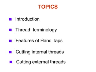 TOPICS
Introduction
Thread terminology
Features of Hand Taps
Cutting internal threads
Cutting external threads
 