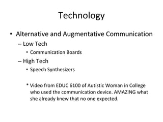 Technology Alternative and Augmentative Communication Low Tech Communication Boards High Tech Speech Synthesizers * Video from EDUC 6100 of Autistic Woman in College who used the communication device. AMAZING what she already knew that no one expected. 