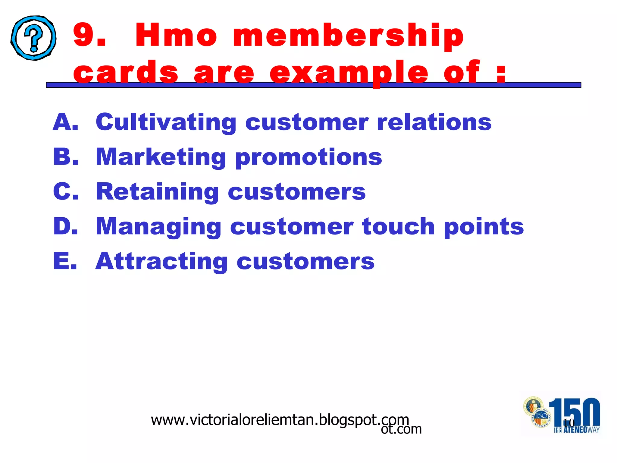 9.  Hmo membership cards are example of : Cultivating customer relations Marketing promotions Retaining customers Managing customer touch points Attracting customers 