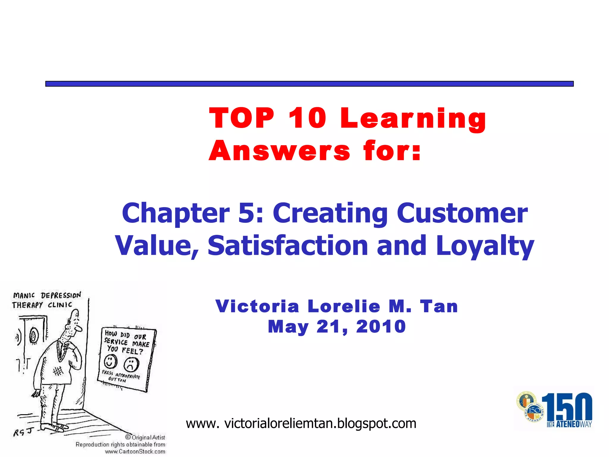 TOP 10 Learning Answers for: Victoria Lorelie M. Tan May 21, 2010 Chapter 5: Creating Customer Value, Satisfaction and Loyalty 