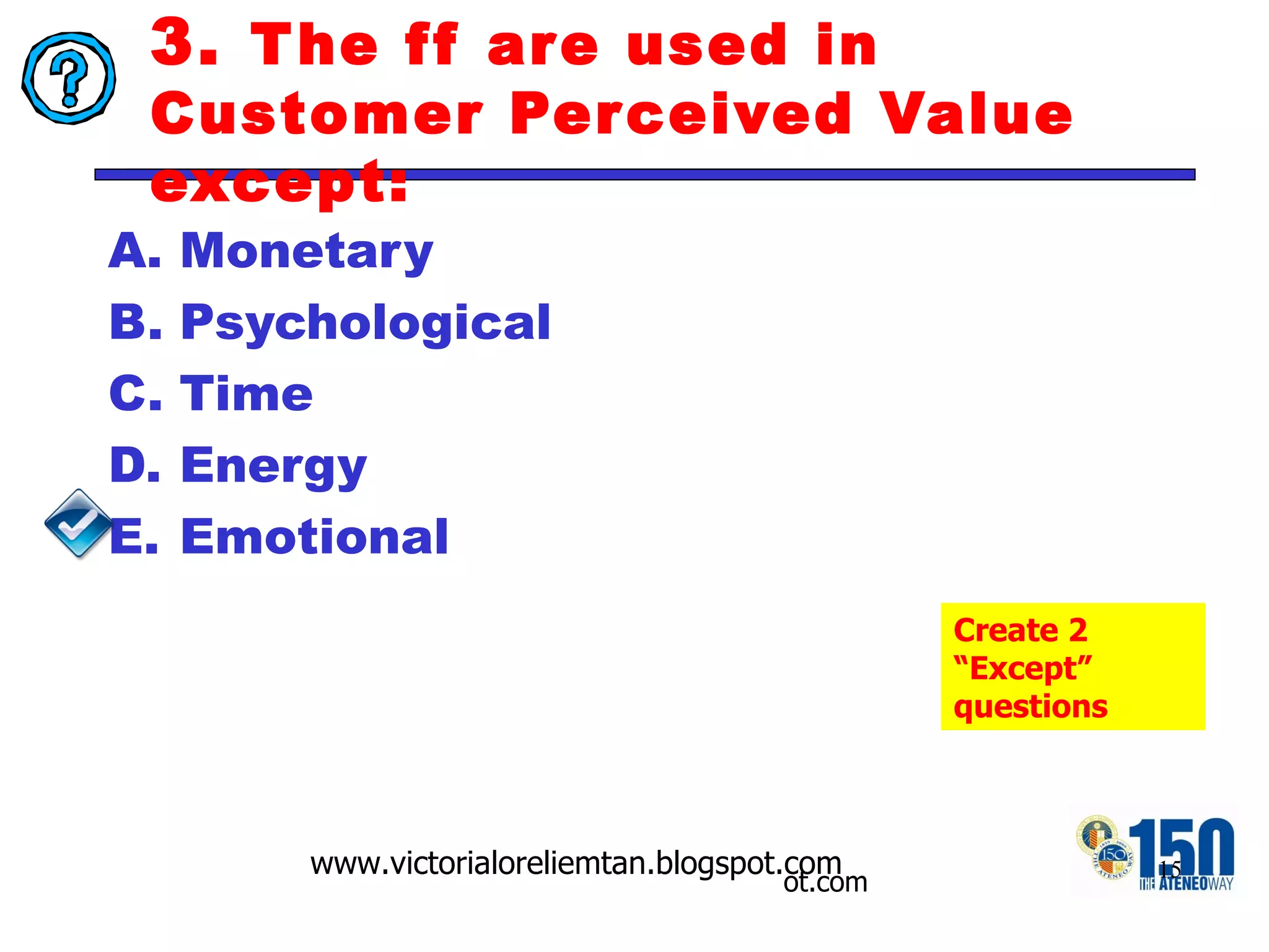 3.  The ff are used in Customer Perceived Value except: Monetary  Psychological  Time Energy Emotional Create 2 “Except” questions 