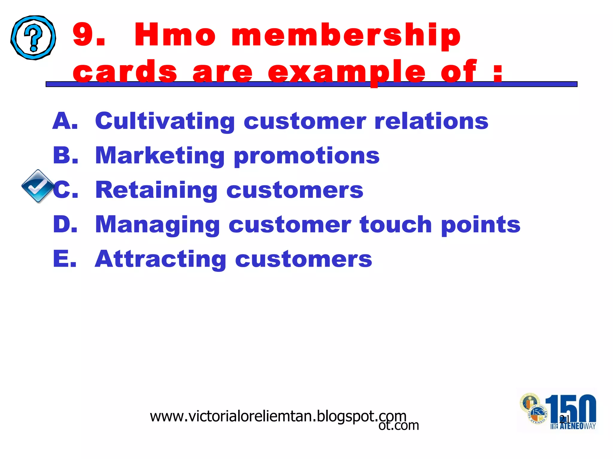 9.  Hmo membership cards are example of : Cultivating customer relations Marketing promotions Retaining customers Managing customer touch points Attracting customers 