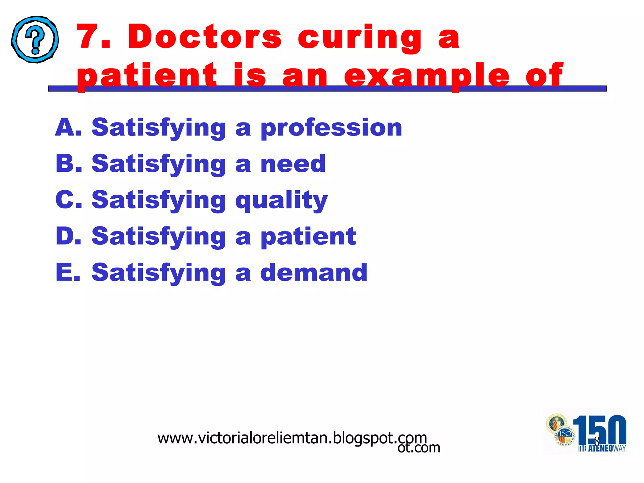 7. Doctors curing a patient is an example of Satisfying a profession Satisfying a need Satisfying quality Satisfying a patient Satisfying a demand 
