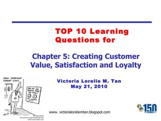 TOP 10 Learning Questions for Victoria Lorelie M. Tan May 21, 2010 Chapter 5: Creating Customer Value, Satisfaction and Loyalty 