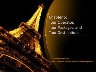 Chapter 5: 
Tour Operator, 
Tour Packages, and 
Tour Destinations 
© Kristine Montserrat 
PWU- College of Tourism Services and Management 
 