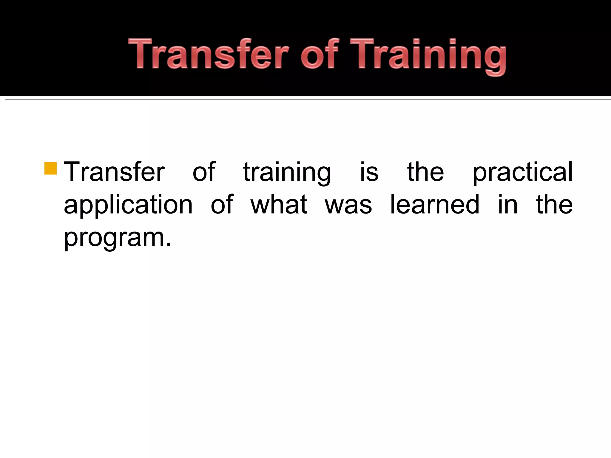  Transfer of training is the practical
application of what was learned in the
program.
 