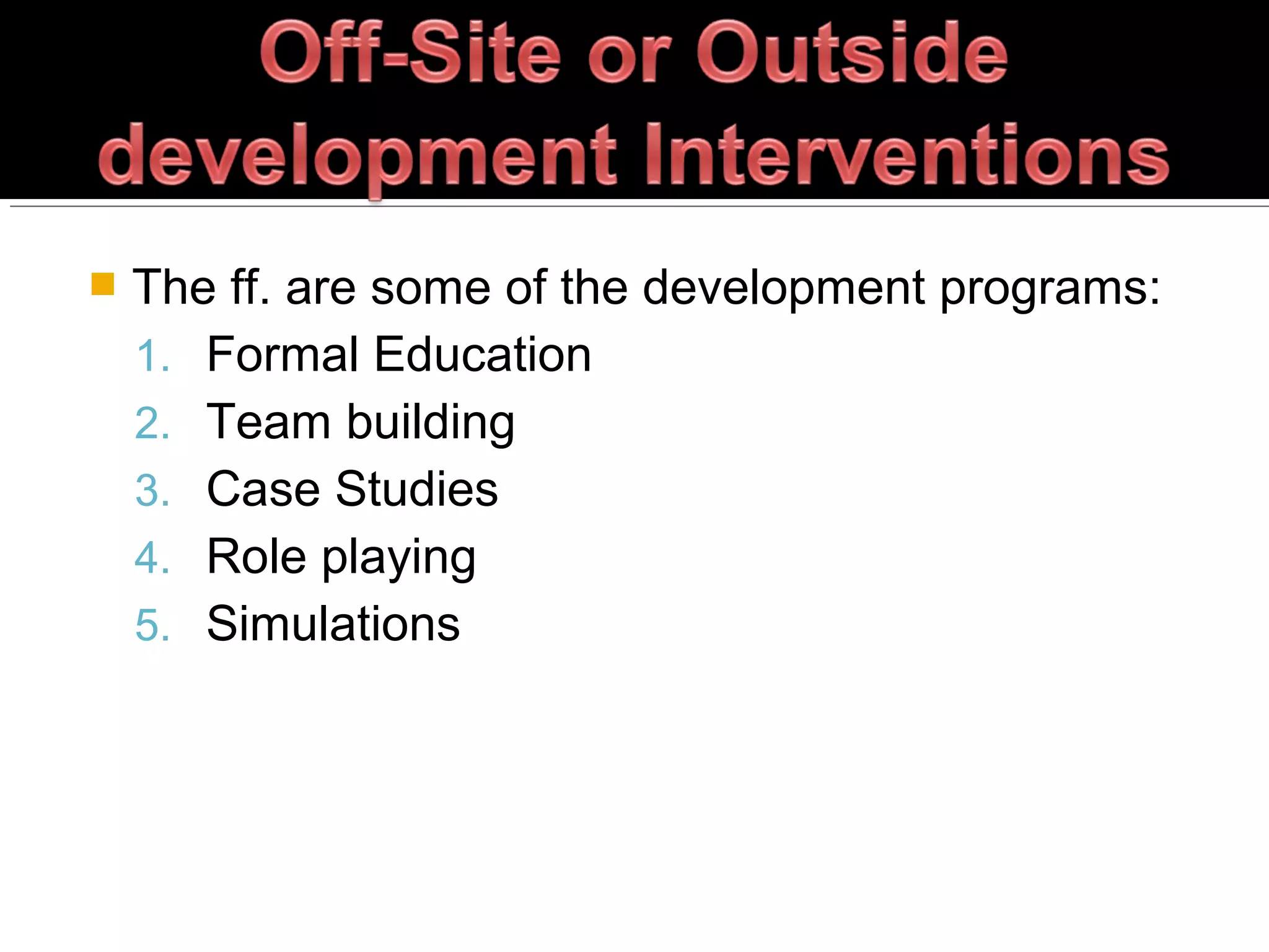  The ff. are some of the development programs:
1. Formal Education
2. Team building
3. Case Studies
4. Role playing
5. Simulations
 