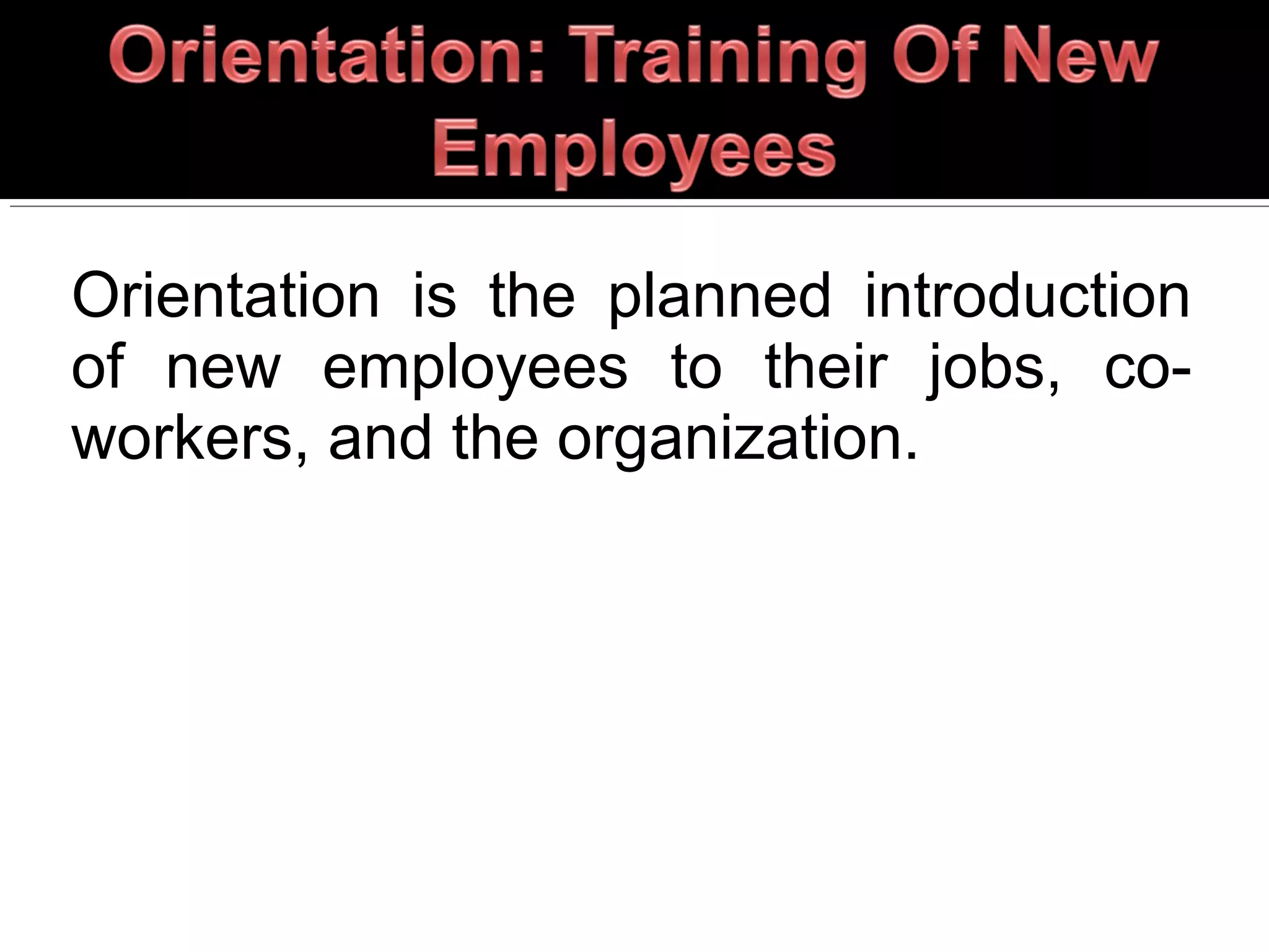 Orientation is the planned introduction
of new employees to their jobs, co-
workers, and the organization.
 