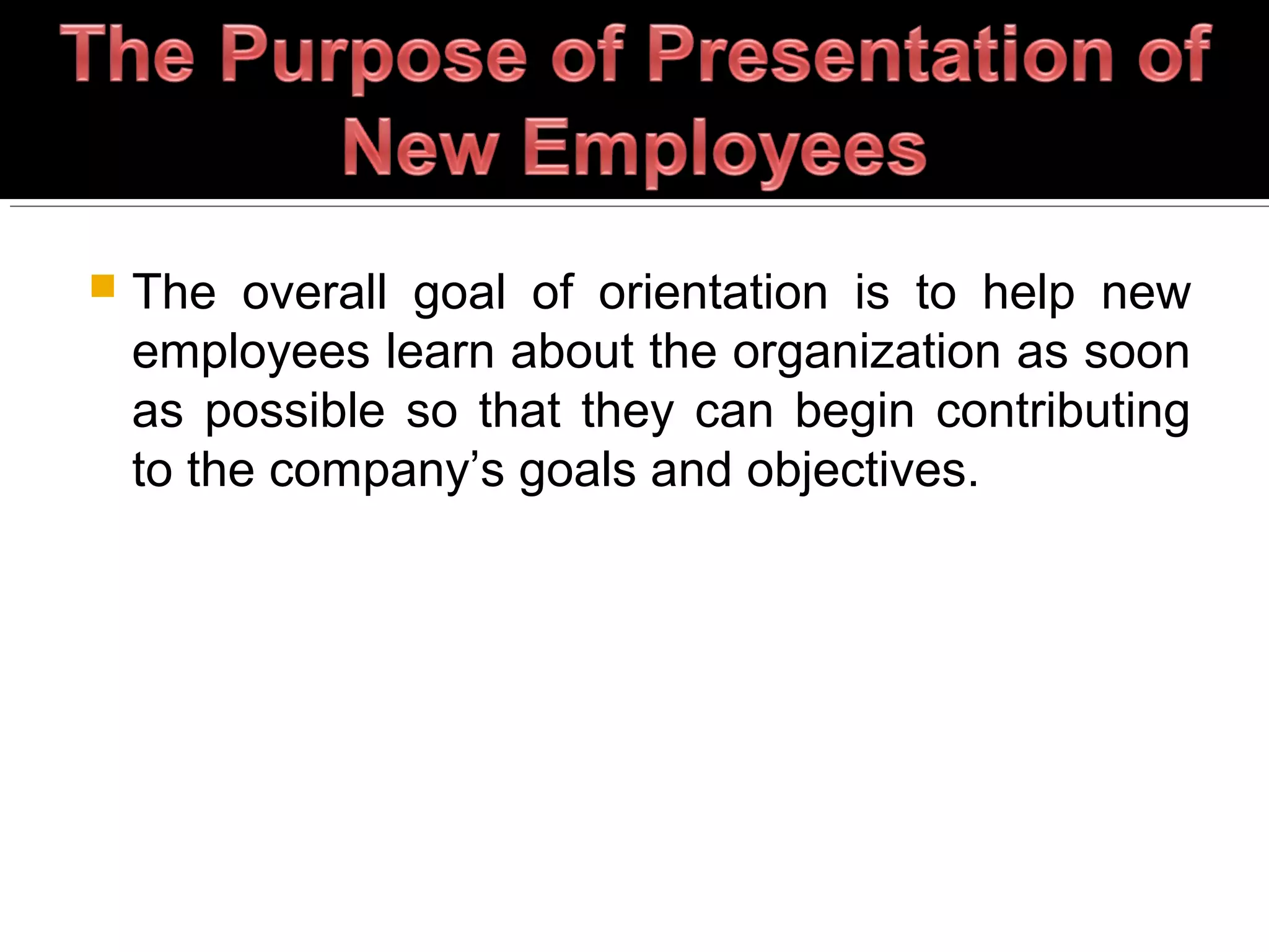  The overall goal of orientation is to help new
employees learn about the organization as soon
as possible so that they can begin contributing
to the company’s goals and objectives.
 