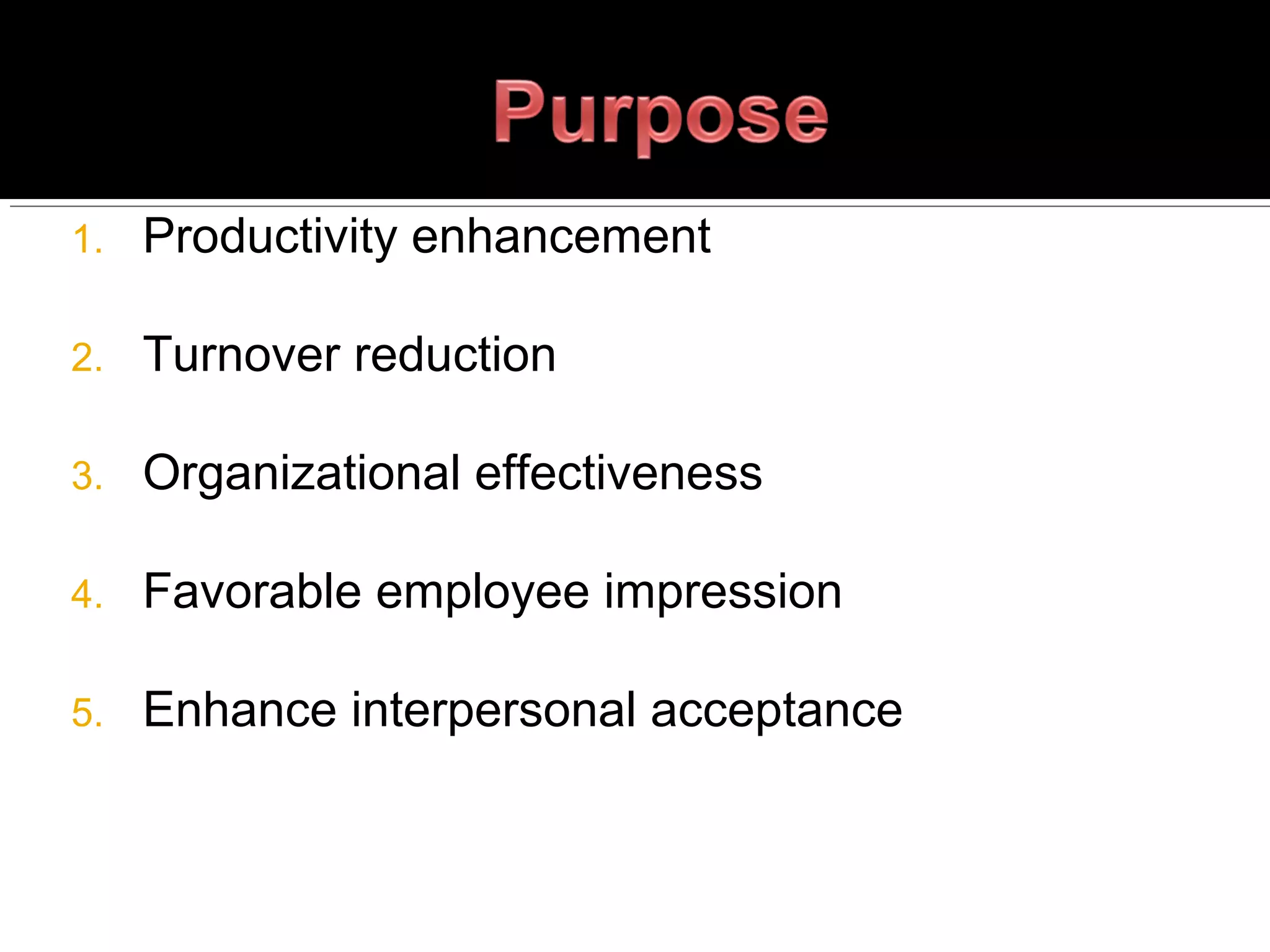 1. Productivity enhancement
2. Turnover reduction
3. Organizational effectiveness
4. Favorable employee impression
5. Enhance interpersonal acceptance
 